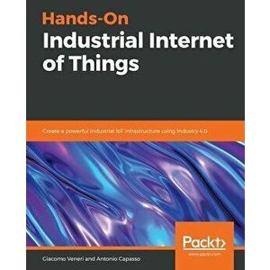 Hands-On Industrial Internet of Things, Paperback - Giacomo Veneri imagine
