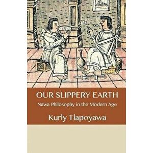 Our Slippery Earth: Nawa Philosophy in the Modern Age, Paperback - Kurly Tlapoyawa imagine