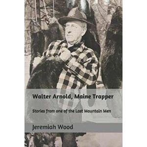 Walter Arnold, Maine Trapper: Stories from one of the Last Mountain Men, Paperback - Jeremiah R. Wood imagine