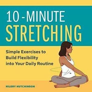 10-Minute Stretching: Simple Exercises to Build Flexibility Into Your Daily Routine, Paperback - Hilery Hutchinson imagine