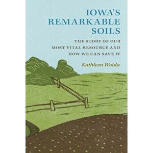 Iowa's Remarkable Soils: The Story of Our Most Vital Resource and How We Can Save It, Paperback - Kathleen Woida imagine