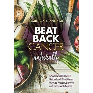 Beat Back Cancer Naturally: 5 Scientifically Proven Natural and Plant-Based Ways to Prevent, Survive and Thrive with Cancer, Hardcover - Dominic a. Br imagine