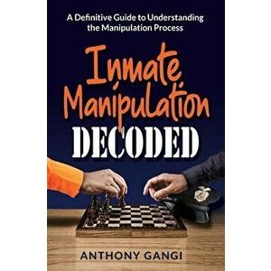 Inmate Manipulation Decoded: A Definitive Guide to Understanding the Manipulation Process, Paperback - Anthony Gangi imagine