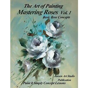 Mastering Roses Volume 1: Basic Rose Concepts, Paperback - Jansen Art Studio imagine