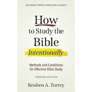 How to Study the Bible Intentionally: Methods and Conditions for Effective Bible Study, Paperback - Reuben a. Torrey imagine