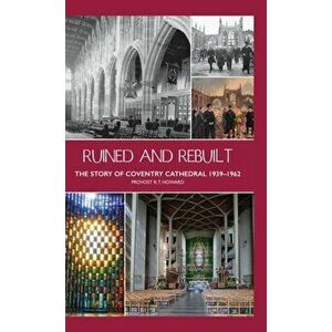 Ruined and Rebuilt: The Story of Coventry Cathedral 1939-1962, Hardcover - Richard Thomas Howard imagine