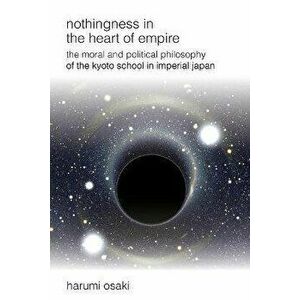 Nothingness in the Heart of Empire: The Moral and Political Philosophy of the Kyoto School in Imperial Japan, Paperback - Harumi Osaki imagine