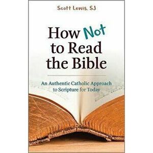 How Not to Read the Bible: An Authentic Catholic Approach to Scripture for Today, Paperback - Scott Lewis imagine