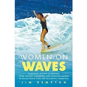 Women on Waves: A Cultural History of Surfing: From Ancient Goddesses and Hawaiian Queens to Malibu Movie Stars and Millennial Champio - Jim Kempton imagine