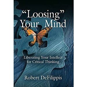 "Loosing" Your Mind: Liberating Your Intellect for Critical Thinking, Hardcover - Robert De Filippis imagine