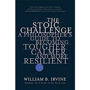 The Stoic Challenge: A Philosopher's Guide to Becoming Tougher, Calmer, and More Resilient, Paperback - William B. Irvine imagine