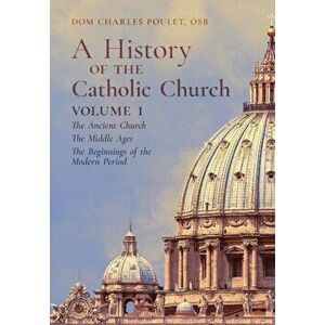 A History of the Catholic Church: Vol.1: The Ancient Church The Middle Ages The Beginnings of the Modern Period - Dom Charles Poulet imagine