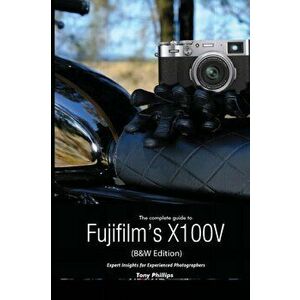 The Complete Guide to Fujifilm's X100V (B&W Edition), Paperback - Tony Phillips imagine