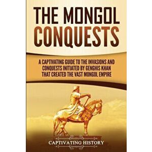 The Mongol Conquests: A Captivating Guide to the Invasions and Conquests Initiated by Genghis Khan That Created the Vast Mongol Empire, Paperback - Ca imagine