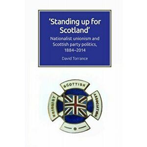 Standing Up for Scotland. Nationalist Unionism and Scottish Party Politics, 1884-2014, Hardback - David Torrance imagine