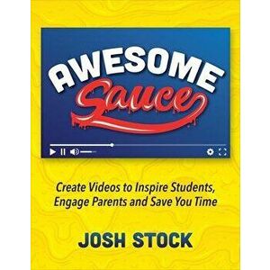 Awesome Sauce: Create Videos to Inspire Students, Engage Parents and Save You Time, Paperback - Josh Stock imagine