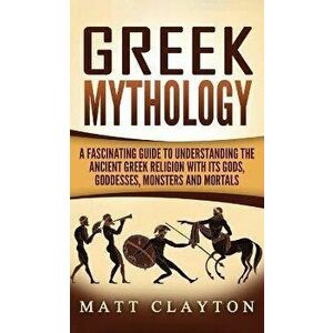 Greek Mythology: A Fascinating Guide to Understanding the Ancient Greek Religion with Its Gods, Goddesses, Monsters and Mortals, Hardcover - Matt Clay imagine