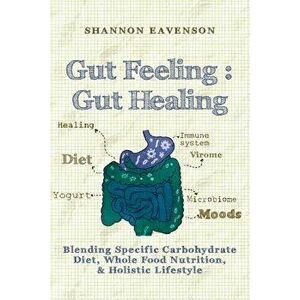 Gut Feeling: Gut Healing: Blending Specific Carbohydrate Diet, Whole Food Nutrition, & Holistic Lifestyle, Paperback - Shannon Eavenson imagine