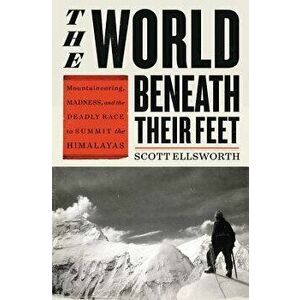 The World Beneath Their Feet: Mountaineering, Madness, and the Deadly Race to Summit the Himalayas, Hardcover - Scott Ellsworth imagine