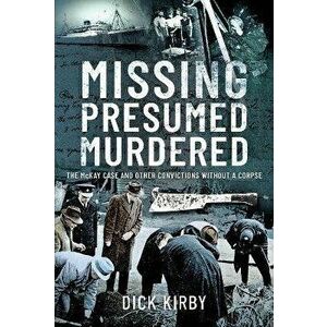 Missing Presumed Murdered. The McKay Case and Other Convictions without a Corpse, Hardback - Dick Kirby imagine
