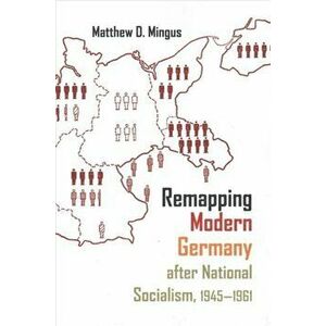 Remapping Modern Germany after National Socialism, 1945-1961, Paperback - Matthew D. Mingus imagine