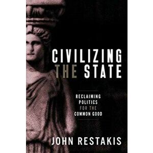 Civilizing the State: Reclaiming Politics for the Common Good, Paperback - John Restakis imagine
