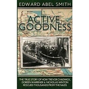 Active Goodness: The True Story Of How Trevor Chadwick, Doreen Warriner & Nicholas Winton Saved Thousands From The Nazis, Paperback - Edward Abel Smit imagine