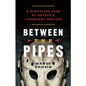 Between the Pipes. A Revealing Look at Hockey's Legendary Goalies, Paperback - Randi Druzin imagine