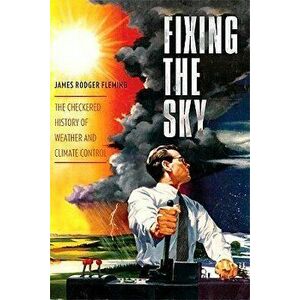 Fixing the Sky: The Checkered History of Weather and Climate Control, Hardcover - James Fleming imagine