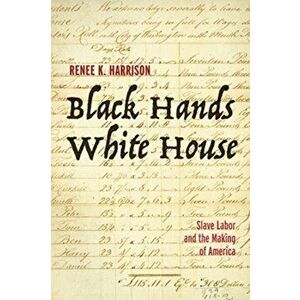 Black Hands, White House. Slave Labor and the Making of America, Hardback - Renee K. Harrison imagine