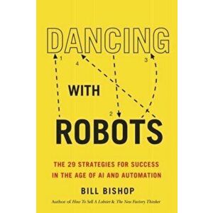 Dancing with Robots. The 29 Strategies for Success in the Age of AI and Automation, Paperback - Bill Bishop imagine