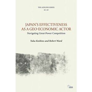 Japan's Effectiveness as a Geo-economic Actor. Navigating Great-power Competition, Paperback - Robert Ward imagine