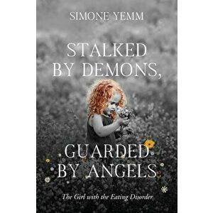 Stalked by Demons, Guarded by Angels: The Girl with the Eating Disorder, Paperback - Simone Yemm imagine