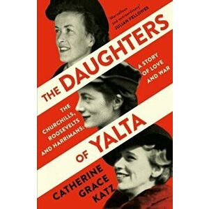 The Daughters of Yalta. The Churchills, Roosevelts and Harrimans - a Story of Love and War, Paperback - Catherine Grace Katz imagine