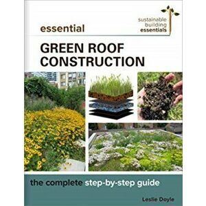Essential Green Roof Construction: The Complete Step-By-Step Guide, Paperback - Leslie Doyle imagine