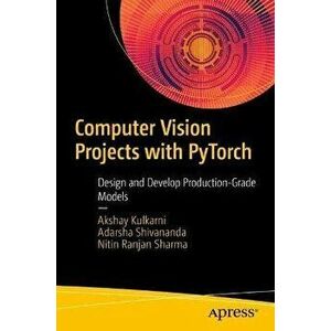 Computer Vision Projects with PyTorch. Design and Develop Production-Grade Models, 1st ed., Paperback - Nitin Ranjan Sharma imagine