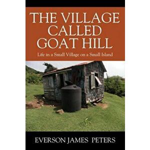 The Village Called Goat Hill: Life in a Small Village on a Small Island, Paperback - Everson James Peters imagine