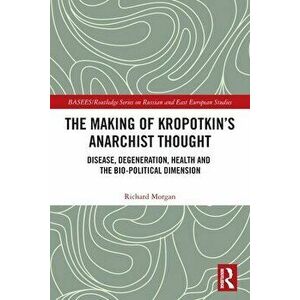 The Making of Kropotkin's Anarchist Thought. Disease, Degeneration, Health and the Bio-political Dimension, Paperback - Richard Morgan imagine