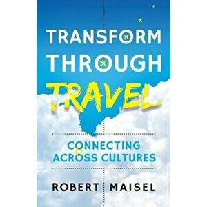Transform Through Travel: Connecting Across Cultures, Paperback - Robert Maisel imagine