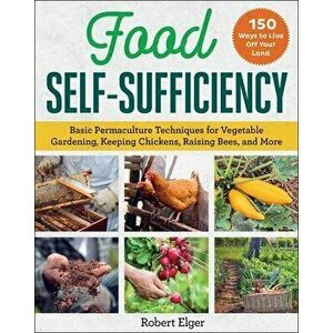 Food Self-Sufficiency. Basic Permaculture Techniques for Vegetable Gardening, Keeping Chickens, Raising Bees, and More, Paperback - Robert Elger imagine