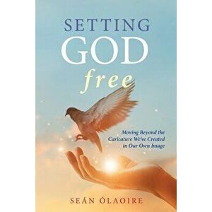 Setting God Free: Moving Beyond the Caricature We've Created in Our Own Image, Paperback - Seán Ólaoire imagine