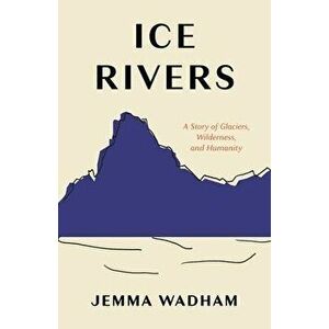 Ice Rivers: A Story of Glaciers, Wilderness, and Humanity, Hardcover - Jemma Wadham imagine
