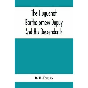 The Huguenot Bartholomew Dupuy And His Descendants, Paperback - B. H. Dupuy imagine