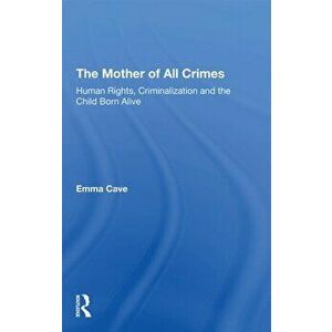 The Mother of All Crimes. Human Rights, Criminalization and the Child Born Alive, Paperback - Emma Cave imagine