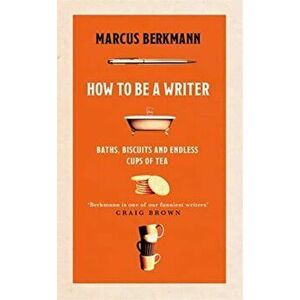 How to Be a Writer. Baths, Biscuits and Endless Cups of Tea, Hardback - Marcus Berkmann imagine