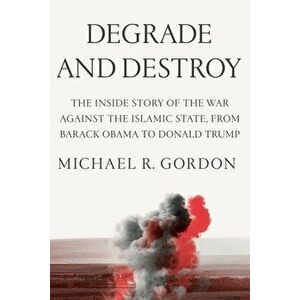 Degrade and Destroy. The Inside Story of the War Against the Islamic State, from Barack Obama to Donald Trump, Hardback - Michael R. Gordon imagine