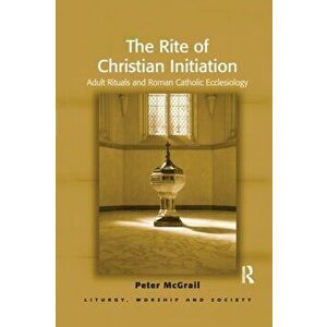 The Rite of Christian Initiation. Adult Rituals and Roman Catholic Ecclesiology, Paperback - Peter McGrail imagine