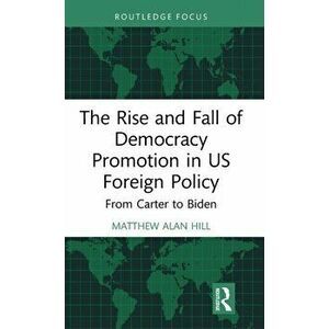 The Rise and Fall of Democracy Promotion in US Foreign Policy. From Carter to Biden, Hardback - Matthew Alan Hill imagine