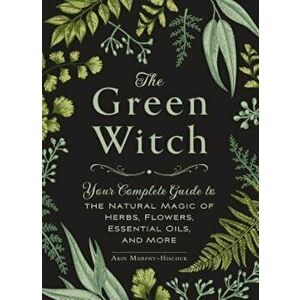 The Green Witch: Your Complete Guide to the Natural Magic of Herbs, Flowers, Essential Oils, and More, Hardcover - Arin Murphy-Hiscock imagine