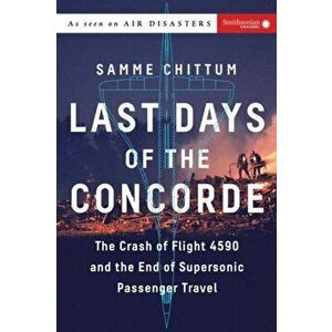 Last Days of the Concorde. The Crash of Flight 4590 and the End of Supersonic Passenger Travel, 2 Revised edition, Paperback - Samme (Samme Chittum) C imagine
